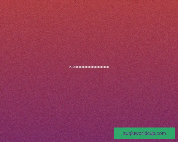 2026年世界杯完整赛程时间表及各场比赛对阵信息一览